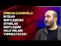 Gürkan Çakıroğlu: İktidar sertleşecek diyorlar, sertleşsin halk onları yumuşatacak!