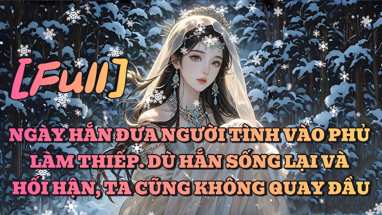 [FULL] NGÀY HẮN ĐƯA NGƯỜI TÌNH VÀO PHỦ LÀM THIẾP. DÙ HẮN SỐNG LẠI VÀ HỐI HẬN, TA CŨNG KHÔNG QUAY ĐẦU