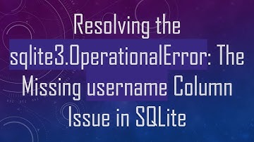 Resolving the sqlite3.OperationalError: The Missing username Column Issue in SQLite
