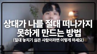 상대가 절대로 나를 떠나가지 못하게 만드는 방법(이 사람이다 싶을 때는 꼭 이렇게 하세요)