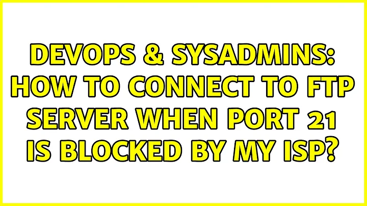 DevOps & SysAdmins: How to connect to FTP server when port 21 is blocked by my ISP?