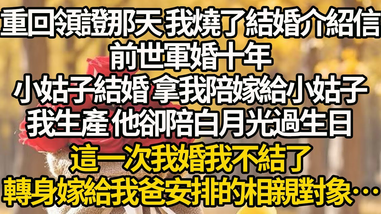 【完結】重回領證那天 我燒了結婚介紹信，前世軍婚十年，小姑子結婚 拿我陪嫁給小姑子，我生產 他卻陪白月光過生日，這一次我婚我不結了，轉身嫁給我爸安排的相親對象…#有聲書 #年代