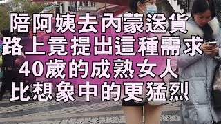 陪阿姨內蒙一趟送貨路上竟提出這種需求40歲的成熟女人比想象中的更猛烈