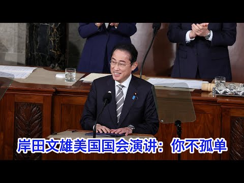 岸田文雄在美国国会的演讲：美国你不孤单，日本与你同在；自由民主法治是国家利益，日本做好了行必要之事的准备（中文字幕）