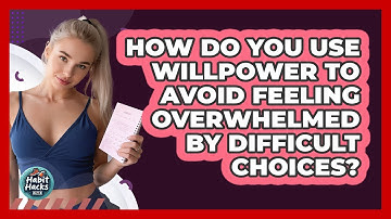How Do You Use Willpower To Avoid Feeling Overwhelmed By Difficult Choices? - Habit Hacks Hub