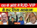 उखाड़ कबाड़ : रात के अंधेरे में RJD-VIP  ने कर लिया गठबंधन!