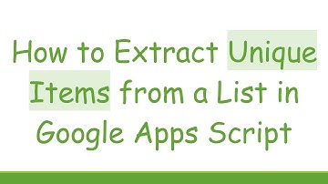 How to Extract Unique Items from a List in Google Apps Script
