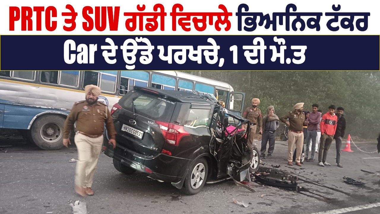 PRTC ਤੇ SUV ਗੱਡੀ ਵਿਚਾਲੇ ਭਿਆਨਿਕ ਟੱਕਰ, Car ਦੇ ਉੱਡੇ ਪਰਖਚੇ, 1 ਦੀ ਮੌ.ਤ