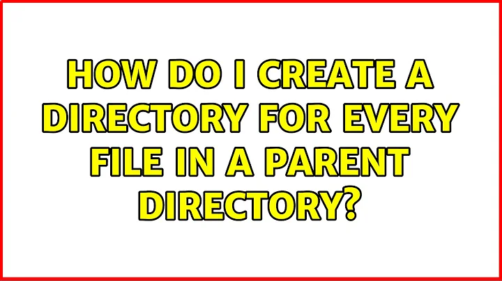 How do I create a directory for every file in a parent directory? (3 Solutions!!)