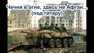 Чечня в огне, здесь не Афган - под гитару.