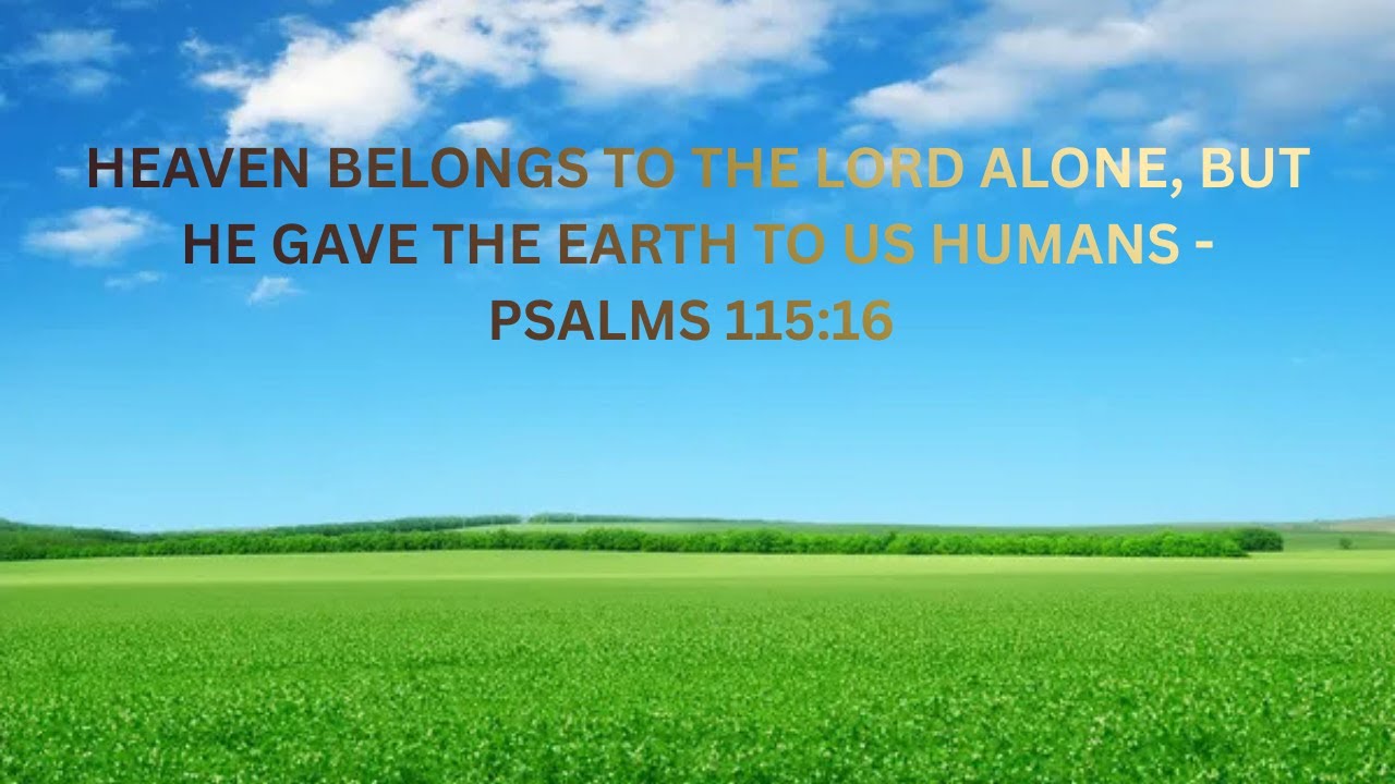 HEAVEN BELONGS TO THE LORD ALONE, BUT HE GAVE THE EARTH TO US HUMANS - PSALMS 115:16