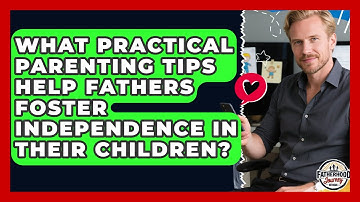 What Practical Parenting Tips Help Fathers Foster Independence in Their Children?