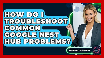 How Do I Troubleshoot Common Google Nest Hub Problems? - Emerging Tech Insider