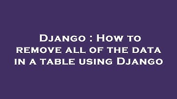 Django : How to remove all of the data in a table using Django