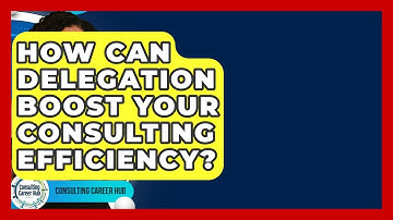 How Can Delegation Boost Your Consulting Efficiency? - Consulting Career Hub