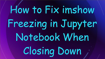 How to Fix imshow Freezing in Jupyter Notebook When Closing Down