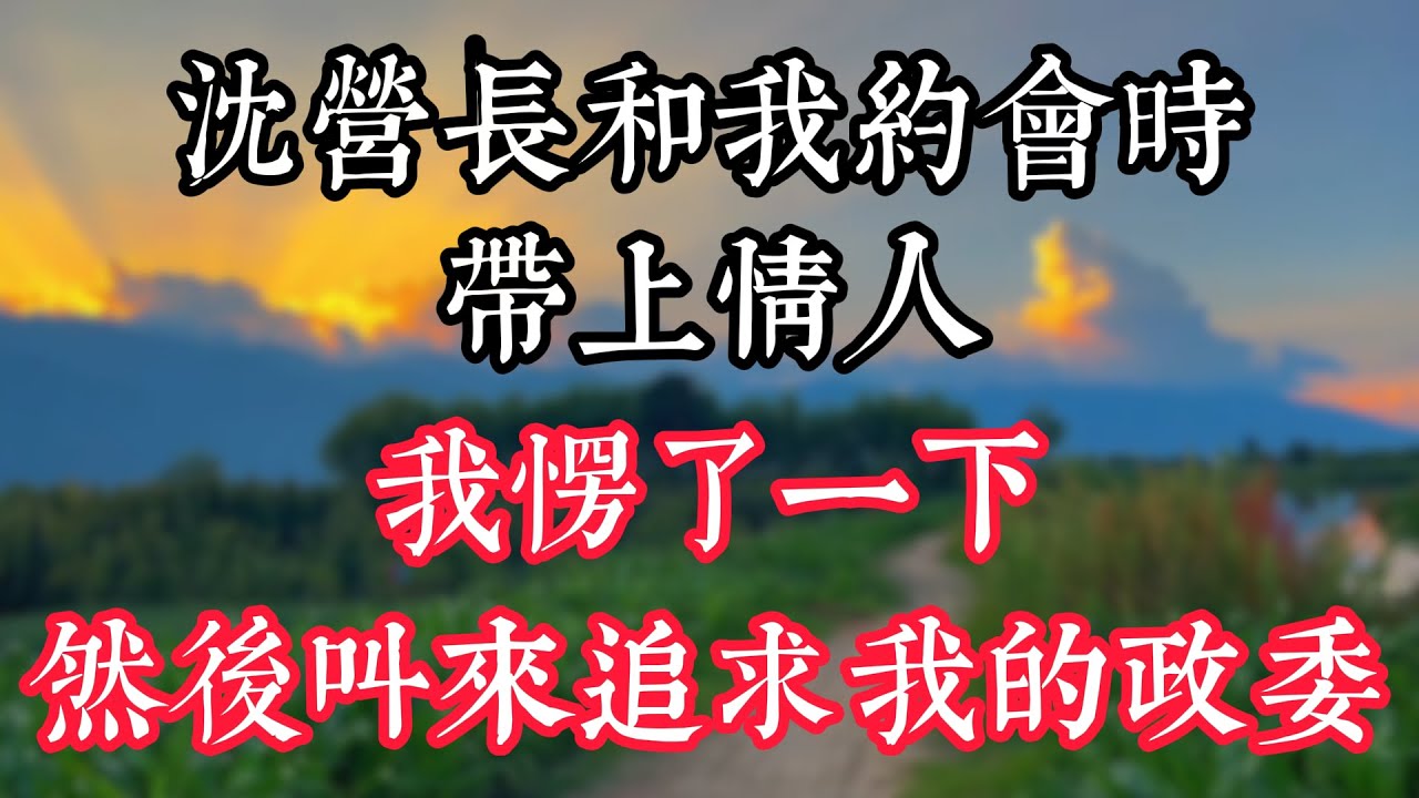 沈營長和我約會時帶上情人，我愣了一下，然後叫來追求我的政委
