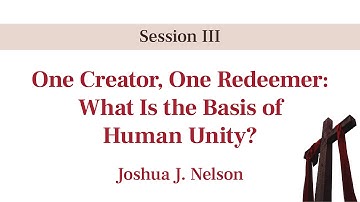 One Creator, One Redeemer: What Is the Basis of Human Unity? - Joshua J. Nelson