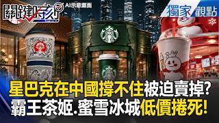 被霸王茶姬、蜜雪冰城捲到死！星巴克在中國撐不住「慘被迫賣掉」！？江澤民孫子「博裕資本」幕後一手控盤！【關鍵時刻】張炤和