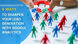 6 Ways To Sharpen Your Lead Generation with Google Analytics