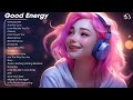 Good energyhappy chill music mix  tiktok trending songs 2024 1