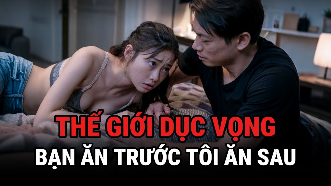Thế Giới Dục Vọng - Bạn Ăn Trước Tôi Ăn Sau - Kỳ Án Trung Quốc - Giải Mã Bí Ẩn