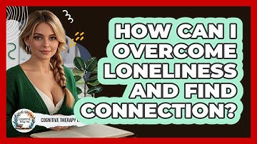 How Can I Overcome Loneliness And Find Connection? - Cognitive Therapy Hub