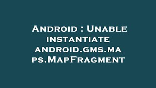 Android : Unable instantiate android.gms.maps.MapFragment News