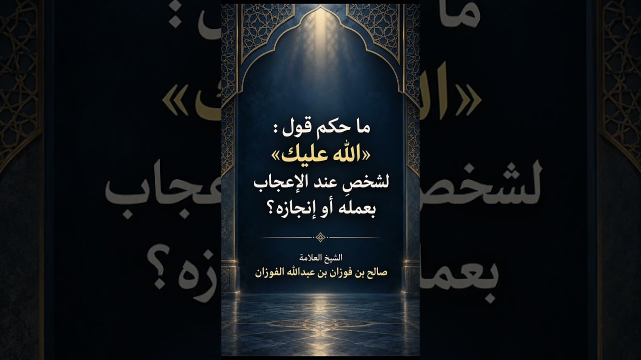 ما حكم قول : « الله عليك » لشخصٍ عند الإعجاب بعمله أو إنجازه ؟ الشيخ العلامة صالح بن فوزان الفوزان .