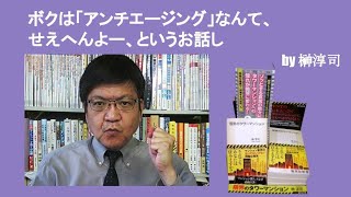 ボクは「アンチエージング」なんて、せえへんよー、というお話し　by榊淳司