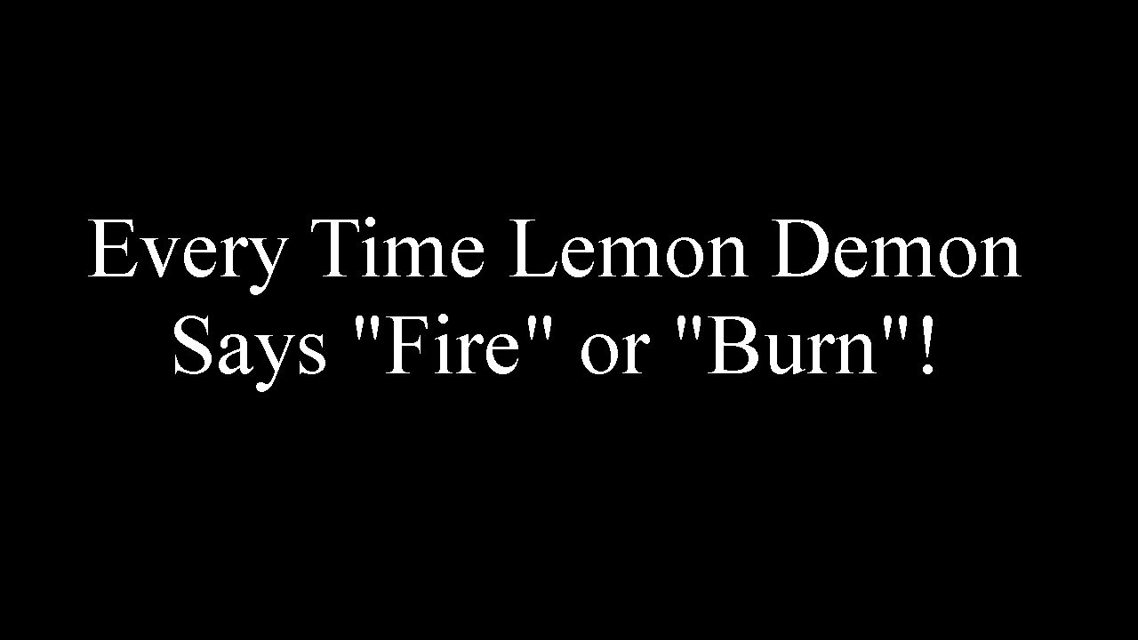 Every Time Lemon Demon Says "Fire" or "Burn"