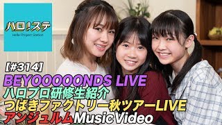 【ハロ！ステ#314】BEYOOOOONDS LIVE、ハロプロ研修生紹介Movie、つばきファクトリー秋ツアー映像、アンジュルム最新MV公開！ MC：石田亜佑美＆岡村ほまれ＆山﨑愛生