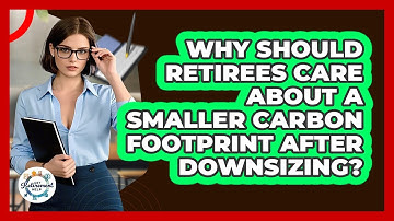 Why Should Retirees Care About A Smaller Carbon Footprint After Downsizing? - Get Retirement Help