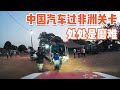 中国汽车过非洲关卡，犹如西天取经处处磨难【耀阳环游记】