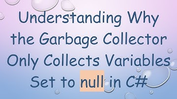 Understanding Why the Garbage Collector Only Collects Variables Set to null in C#