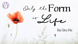 Only the Form is Life  ~ Ra Uru Hu
