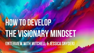 How To Develop A Visionary Mindset A Conversation With Mitchell And Jessica Snyder And Oliver Hojas