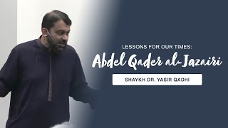 The Life of Abdel Qader al-Jazairi: Lessons for Our Times | Shaykh Dr. Yasir Qadhi,