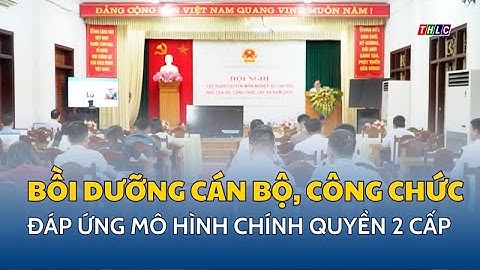 Bồi dưỡng cán bộ, công chức cấp xã đáp ứng mô hình chính quyền 2 cấp | THLC