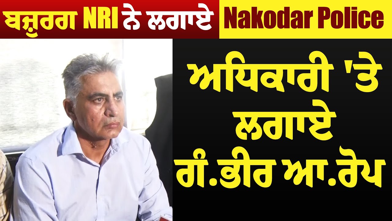 ਬਜ਼ੁਰਗ NRI ਨੇ ਲਗਾਏ, Nakodar Police ਅਧਿਕਾਰੀ 'ਤੇ ਲਗਾਏ ਗੰਭੀਰ ਆਰੋਪ