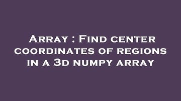 Array : Find center coordinates of regions in a 3d numpy array