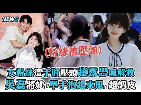【趙露思】女粉絲遭手肘壓頭趙露思暖解救 吳磊將她「單手抱起來甩」超調皮