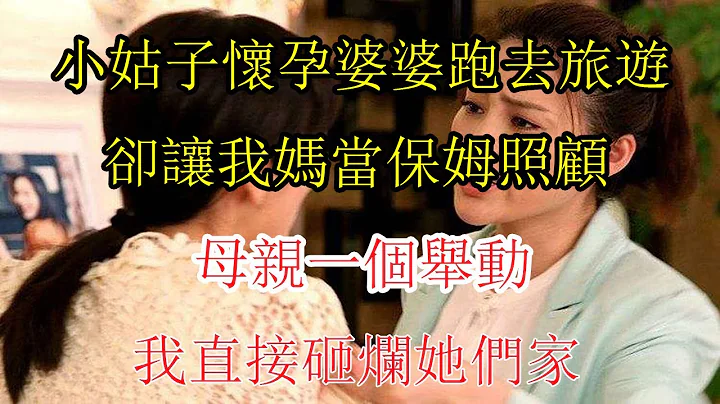 小姑子懷孕婆婆跑去旅遊，卻讓我媽當保姆照顧，母親一個舉動，我直接砸爛她們家  |  翠花的秘密 - 天天要聞