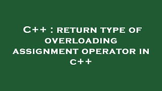 C++ : return type of overloading assignment operator in c++