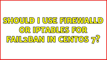 Should i use Firewalld or Iptables for Fail2ban in Centos 7?