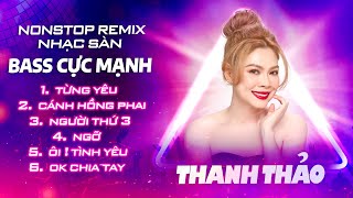 NONSTOP REMIX THANH THẢO - NHẠC SÀN GÂY NGHIỆN - TỪNG YÊU, CÁNH HỒNG PHAI