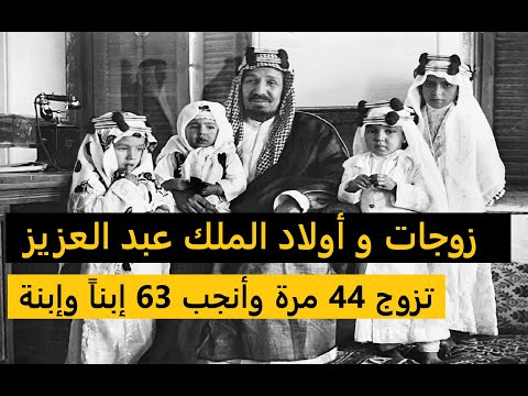 زوجات و أولاد الملك عبد العزيز آل سعود تزوج 44 مرة وأنجب منهن 63 إبنا وإبنة