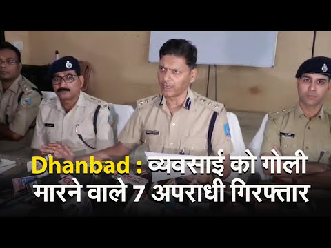 Dhanbad : व्यवसाई को गोली मारने वाले 7 अपराधी गिरफ्तार, SSP ने प्रेसवार्ता कर किया खुलासा