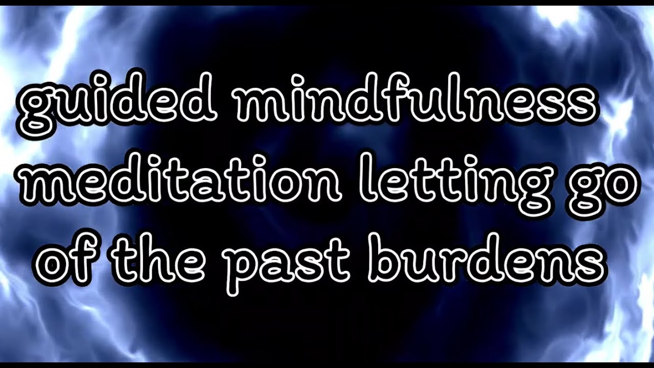 Guided Mindfulness Meditation on Letting Go of Past Burdens In Life ...