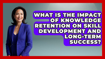 What Is the Impact of Knowledge Retention on Skill Development and Long-Term Success?
